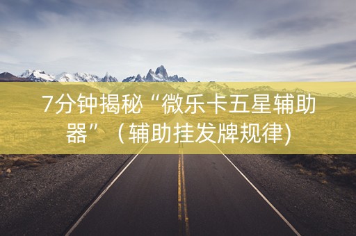 7分钟揭秘“微乐卡五星辅助器”（辅助挂发牌规律)