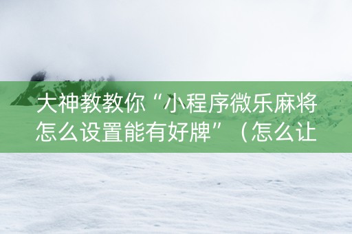 大神教教你“小程序微乐麻将怎么设置能有好牌”（怎么让系统给你发好牌)