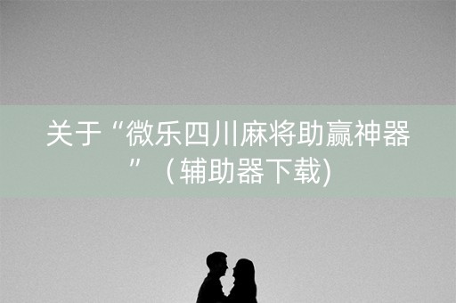 关于“微乐四川麻将助赢神器”（辅助器下载)