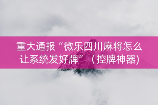 重大通报“微乐四川麻将怎么让系统发好牌”（控牌神器)