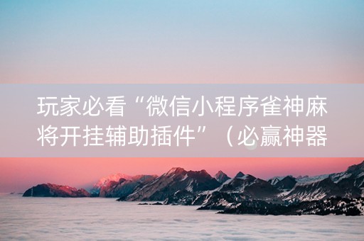 玩家必看“微信小程序雀神麻将开挂辅助插件”（必赢神器免费安装)