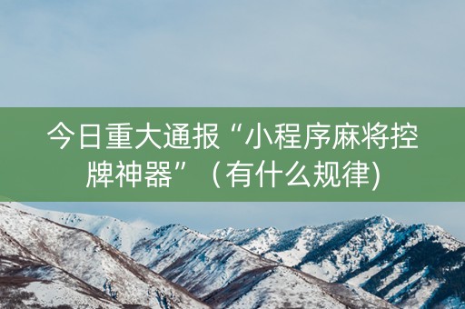 今日重大通报“小程序麻将控牌神器”（有什么规律)