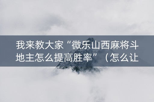 我来教大家“微乐山西麻将斗地主怎么提高胜率”（怎么让系统给你发好牌)