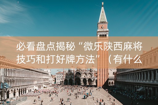 必看盘点揭秘“微乐陕西麻将技巧和打好牌方法”（有什么规律)