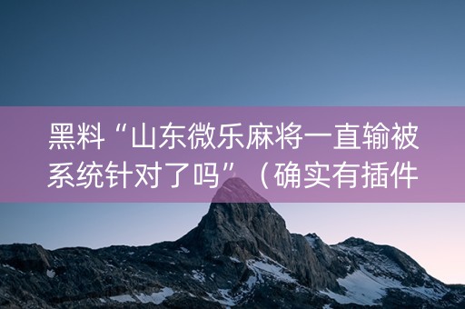 黑料“山东微乐麻将一直输被系统针对了吗”（确实有插件吗)