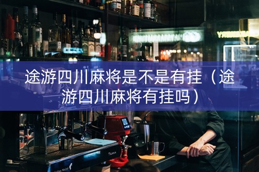 途游四川麻将是不是有挂（途游四川麻将有挂吗）