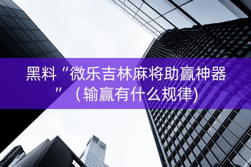 黑料“微乐吉林麻将助赢神器”（输赢有什么规律)
