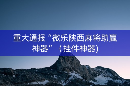 重大通报“微乐陕西麻将助赢神器”（挂件神器)