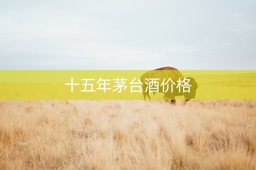 十五年茅台酒价格