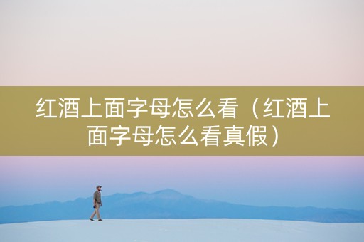 红酒上面字母怎么看（红酒上面字母怎么看真假）