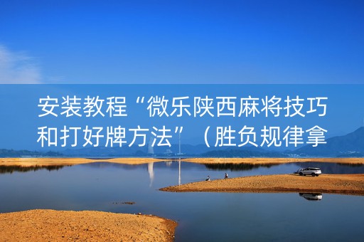 安装教程“微乐陕西麻将技巧和打好牌方法”（胜负规律拿好牌)