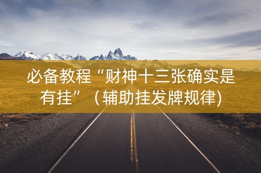 必备教程“财神十三张确实是有挂”（辅助挂发牌规律)
