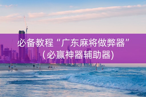 必备教程“广东麻将做弊器”（必赢神器辅助器)