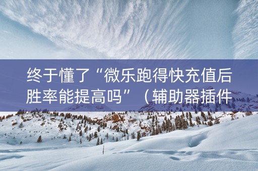 终于懂了“微乐跑得快充值后胜率能提高吗”（辅助器插件)