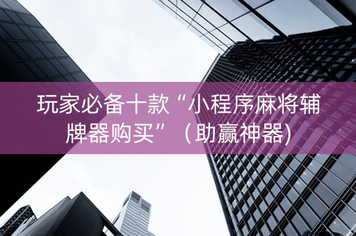 玩家必备十款“小程序麻将辅牌器购买”（助赢神器)