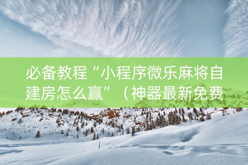 必备教程“小程序微乐麻将自建房怎么赢”（神器最新免费)