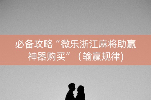 必备攻略“微乐浙江麻将助赢神器购买”（输赢规律)