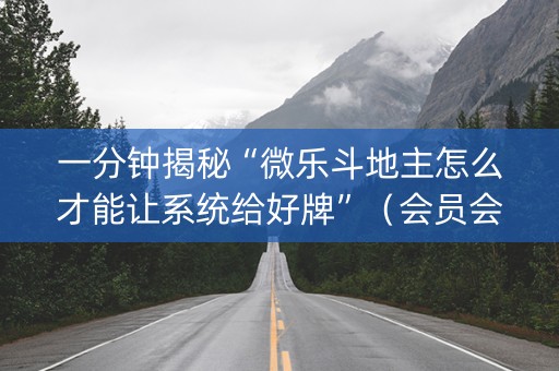 一分钟揭秘“微乐斗地主怎么才能让系统给好牌”（会员会提高胜率吗)