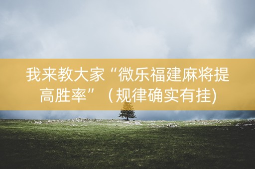 我来教大家“微乐福建麻将提高胜率”（规律确实有挂)