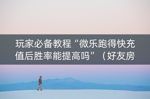 玩家必备教程“微乐跑得快充值后胜率能提高吗”（好友房怎么才能赢)