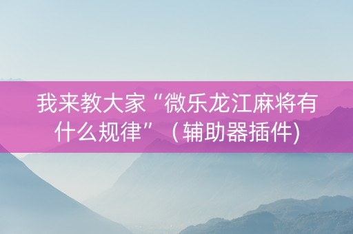 我来教大家“微乐龙江麻将有什么规律”（辅助器插件)