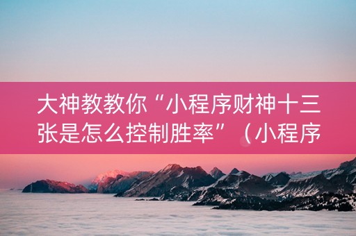 大神教教你“小程序财神十三张是怎么控制胜率”（小程序必赢神器)
