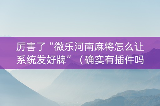 厉害了“微乐河南麻将怎么让系统发好牌”（确实有插件吗)