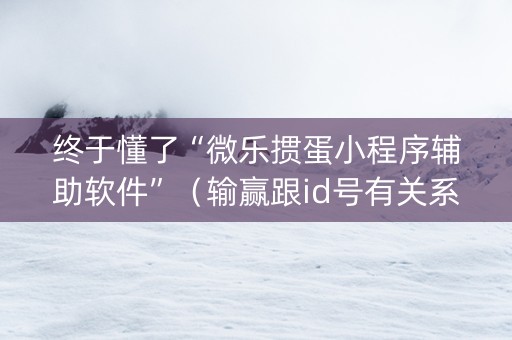 终于懂了“微乐掼蛋小程序辅助软件”（输赢跟id号有关系吗)