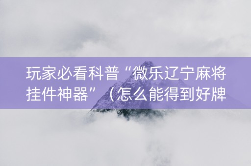 玩家必看科普“微乐辽宁麻将挂件神器”（怎么能得到好牌)