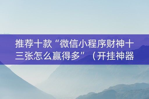 推荐十款“微信小程序财神十三张怎么赢得多”（开挂神器下载)