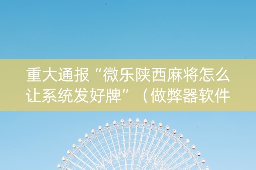 重大通报“微乐陕西麻将怎么让系统发好牌”（做弊器软件下载)