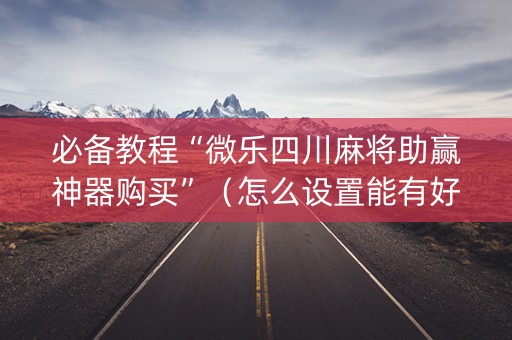 必备教程“微乐四川麻将助赢神器购买”（怎么设置能有好牌)