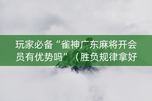 玩家必备“雀神广东麻将开会员有优势吗”（胜负规律拿好牌)