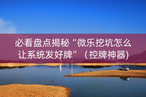 必看盘点揭秘“微乐挖坑怎么让系统发好牌”（控牌神器)