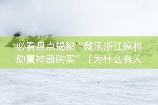 必看盘点揭秘“微乐浙江麻将助赢神器购买”（为什么有人一直赢)