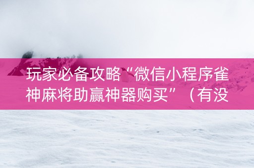 玩家必备攻略“微信小程序雀神麻将助赢神器购买”（有没有猫腻)
