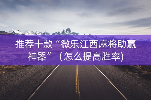 推荐十款“微乐江西麻将助赢神器”（怎么提高胜率)