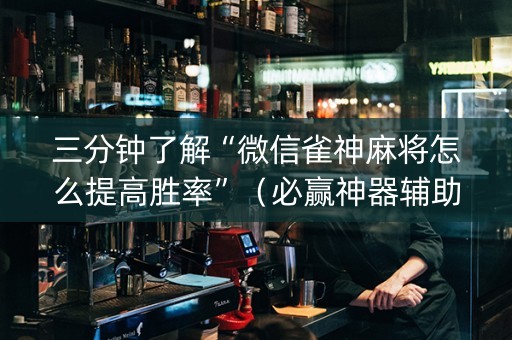 三分钟了解“微信雀神麻将怎么提高胜率”（必赢神器辅助器)