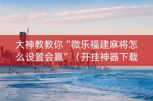 大神教教你“微乐福建麻将怎么设置会赢”（开挂神器下载)