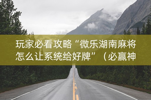 玩家必看攻略“微乐湖南麻将怎么让系统给好牌”（必赢神器辅助器)