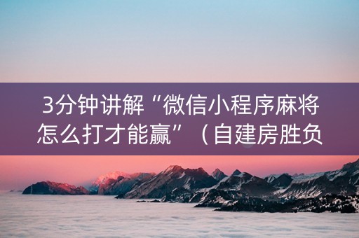 3分钟讲解“微信小程序麻将怎么打才能赢”（自建房胜负规律)