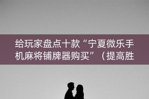 给玩家盘点十款“宁夏微乐手机麻将铺牌器购买”（提高胜率软件)