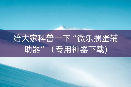 给大家科普一下“微乐掼蛋辅助器”（专用神器下载)