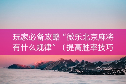 玩家必备攻略“微乐北京麻将有什么规律”（提高胜率技巧)
