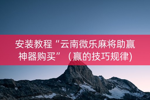 安装教程“云南微乐麻将助赢神器购买”（赢的技巧规律)