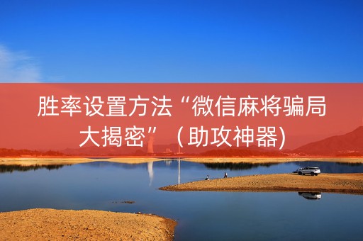 胜率设置方法“微信麻将骗局大揭密”（助攻神器)