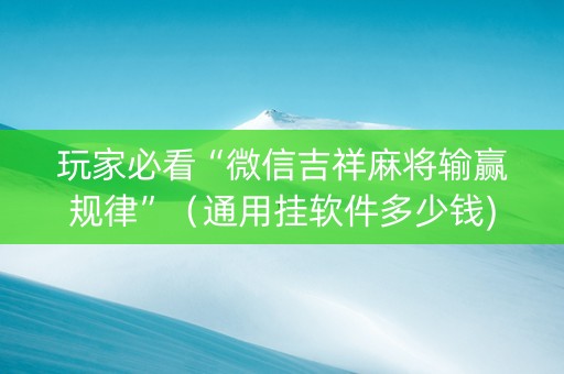 玩家必看“微信吉祥麻将输赢规律”（通用挂软件多少钱)