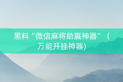 黑料“微信麻将助赢神器”（万能开挂神器)