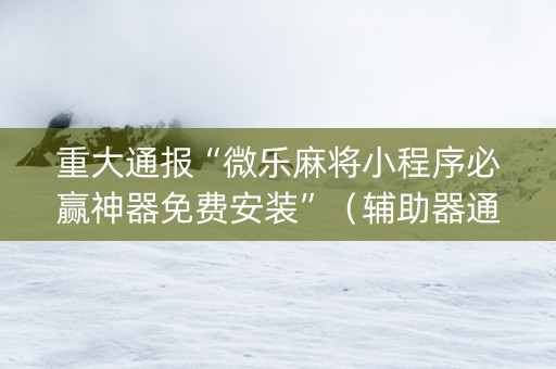 重大通报“微乐麻将小程序必赢神器免费安装”（辅助器通用版)