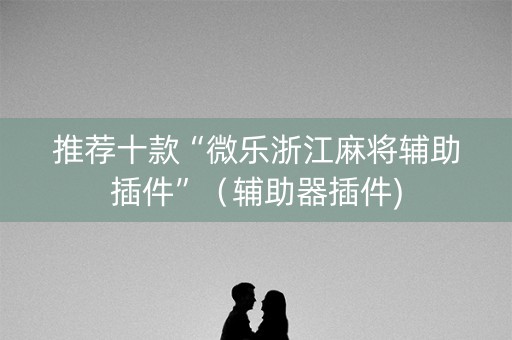 推荐十款“微乐浙江麻将辅助插件”（辅助器插件)
